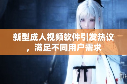 新型成人视频软件引发热议，满足不同用户需求