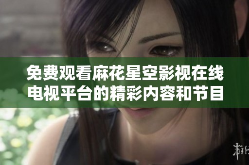 免费观看麻花星空影视在线电视平台的精彩内容和节目指南