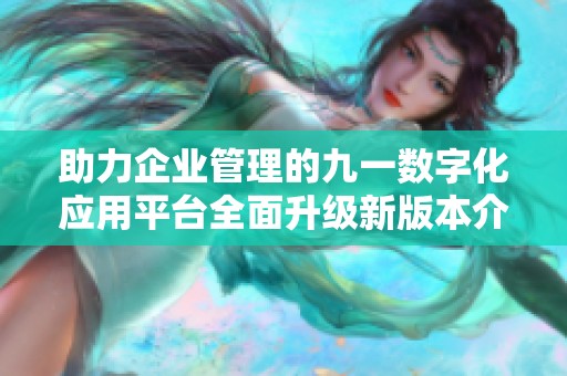 助力企业管理的九一数字化应用平台全面升级新版本介绍