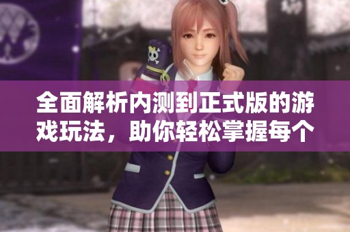 全面解析内测到正式版的游戏玩法，助你轻松掌握每个关键细节