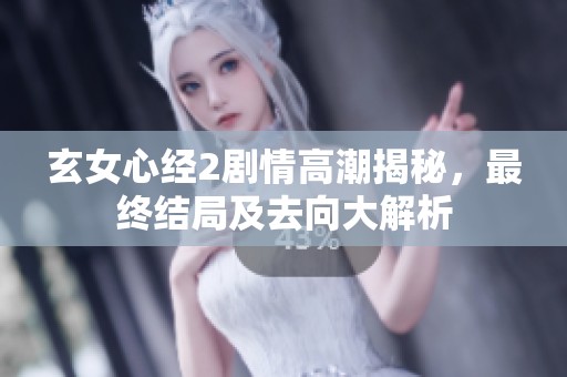 玄女心经2剧情高潮揭秘，最终结局及去向大解析