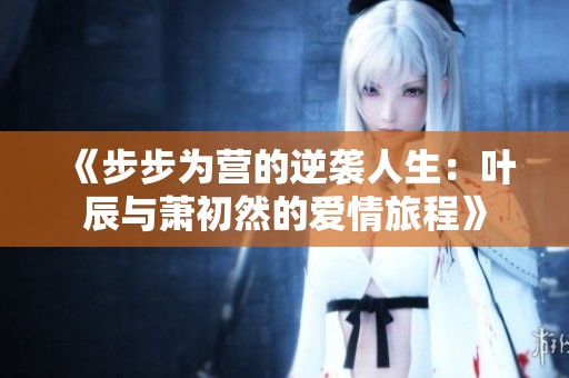 《步步为营的逆袭人生：叶辰与萧初然的爱情旅程》