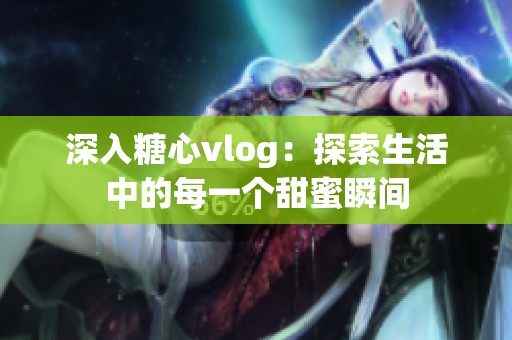 深入糖心vlog：探索生活中的每一个甜蜜瞬间