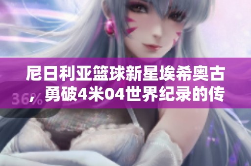 尼日利亚篮球新星埃希奥古，勇破4米04世界纪录的传奇之路揭秘
