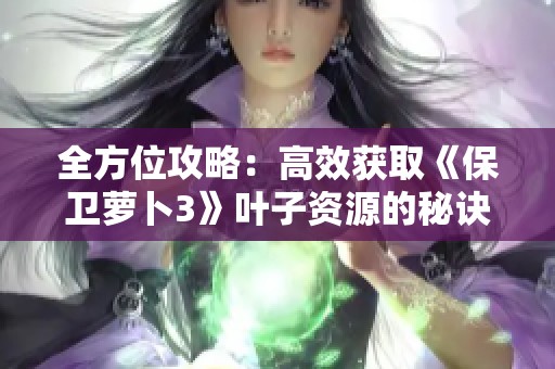 全方位攻略：高效获取《保卫萝卜3》叶子资源的秘诀与体力管理技巧