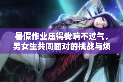 暑假作业压得我喘不过气，男女生共同面对的挑战与烦恼