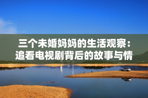 三个未婚妈妈的生活观察：追看电视剧背后的故事与情感分享
