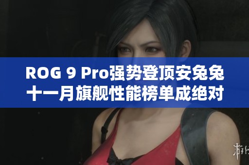 ROG 9 Pro强势登顶安兔兔十一月旗舰性能榜单成绝对王者