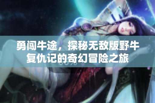 勇闯牛途，探秘无敌版野牛复仇记的奇幻冒险之旅