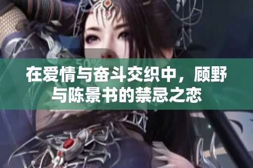 在爱情与奋斗交织中，顾野与陈景书的禁忌之恋