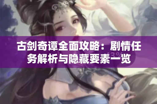 古剑奇谭全面攻略：剧情任务解析与隐藏要素一览