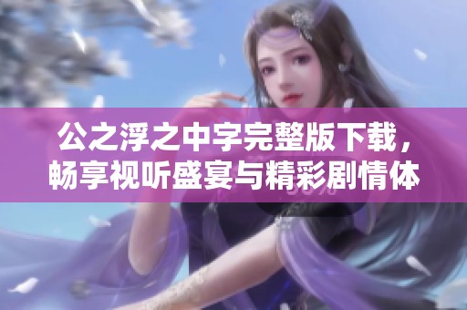 公之浮之中字完整版下载，畅享视听盛宴与精彩剧情体验