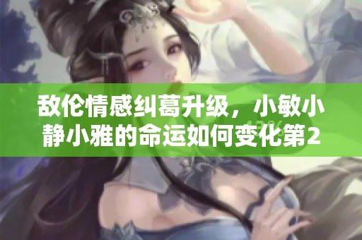 敌伦情感纠葛升级，小敏小静小雅的命运如何变化第20集解析