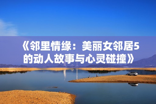 《邻里情缘：美丽女邻居5的动人故事与心灵碰撞》
