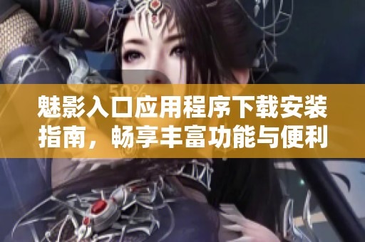 魅影入口应用程序下载安装指南，畅享丰富功能与便利服务