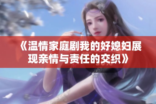 《温情家庭剧我的好媳妇展现亲情与责任的交织》