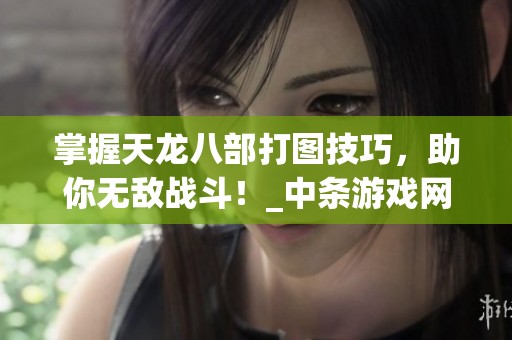 掌握天龙八部打图技巧，助你无敌战斗！_中条游戏网