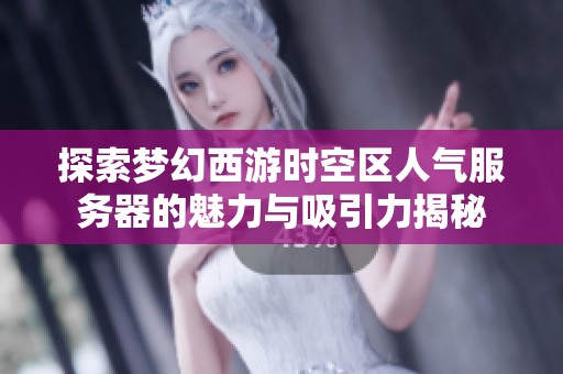 探索梦幻西游时空区人气服务器的魅力与吸引力揭秘