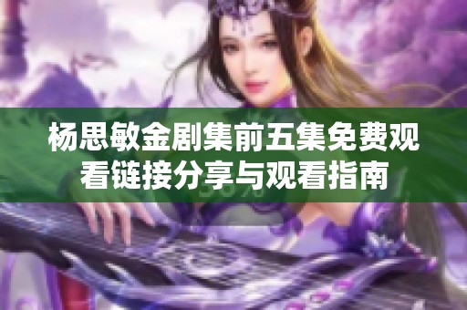 杨思敏金剧集前五集免费观看链接分享与观看指南