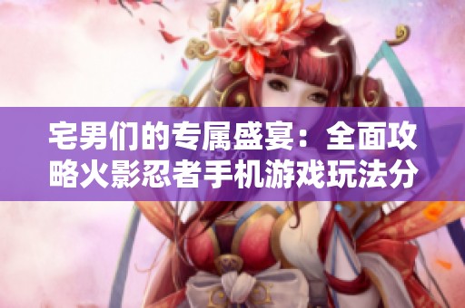 宅男们的专属盛宴：全面攻略火影忍者手机游戏玩法分享