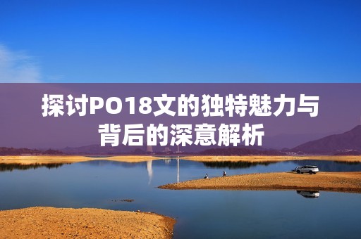 探讨PO18文的独特魅力与背后的深意解析