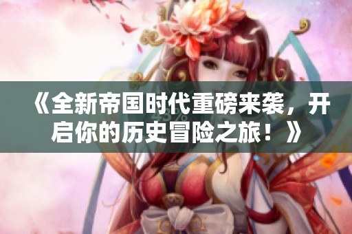 《全新帝国时代重磅来袭，开启你的历史冒险之旅！》