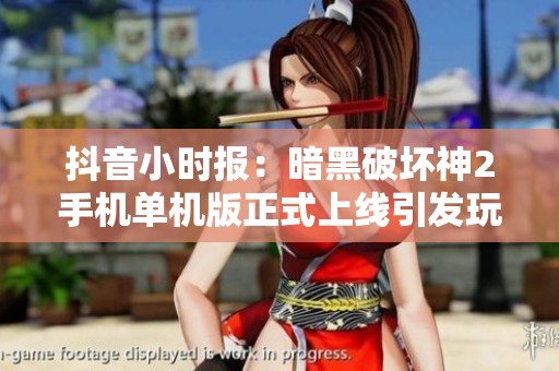 抖音小时报：暗黑破坏神2手机单机版正式上线引发玩家热潮