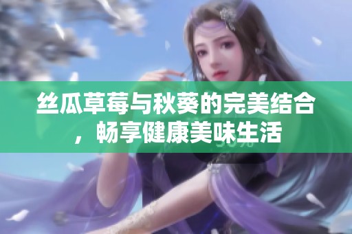 丝瓜草莓与秋葵的完美结合，畅享健康美味生活