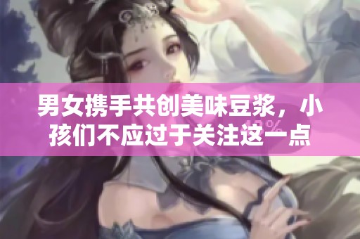 男女携手共创美味豆浆，小孩们不应过于关注这一点