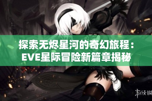 探索无烬星河的奇幻旅程：EVE星际冒险新篇章揭秘