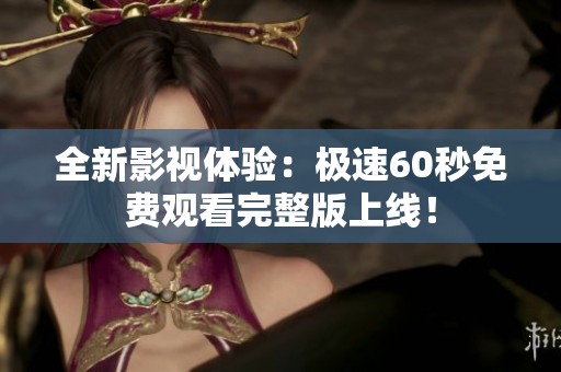 全新影视体验：极速60秒免费观看完整版上线！