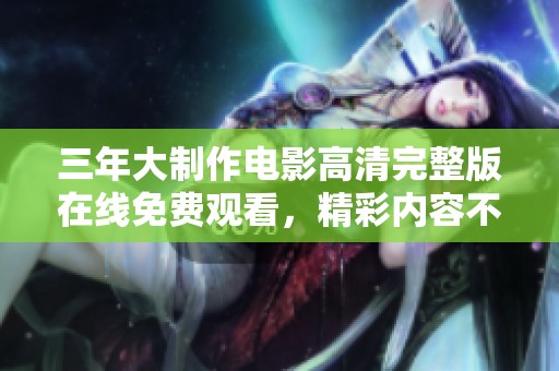 三年大制作电影高清完整版在线免费观看，精彩内容不容错过