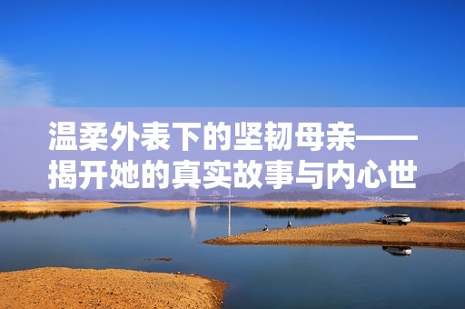 温柔外表下的坚韧母亲——揭开她的真实故事与内心世界