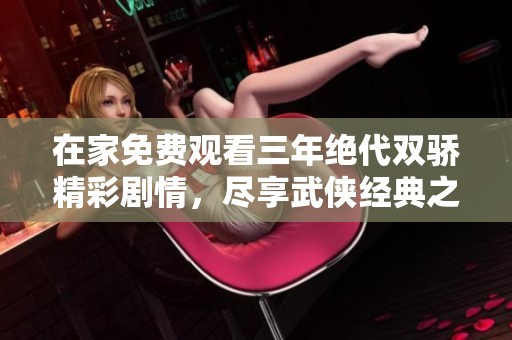 在家免费观看三年绝代双骄精彩剧情，尽享武侠经典之旅