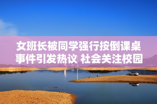 女班长被同学强行按倒课桌事件引发热议 社会关注校园安全问题