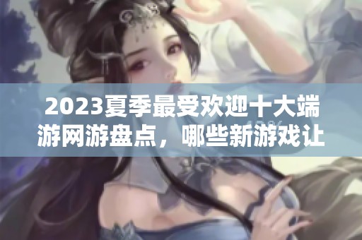 2023夏季最受欢迎十大端游网游盘点，哪些新游戏让你忍不住心动