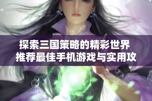 探索三国策略的精彩世界 推荐最佳手机游戏与实用攻略