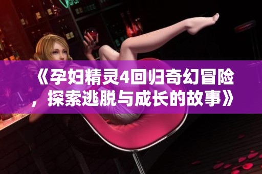 《孕妇精灵4回归奇幻冒险，探索逃脱与成长的故事》
