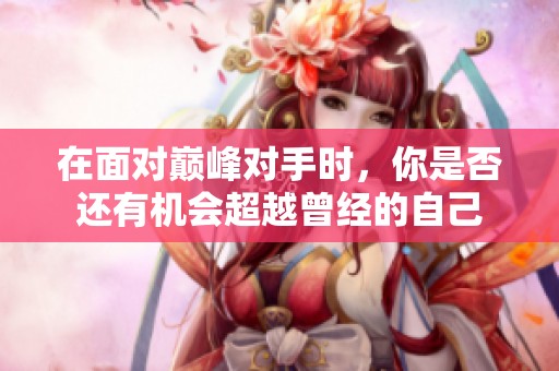 在面对巅峰对手时，你是否还有机会超越曾经的自己