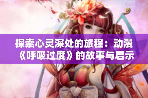 探索心灵深处的旅程：动漫《呼吸过度》的故事与启示