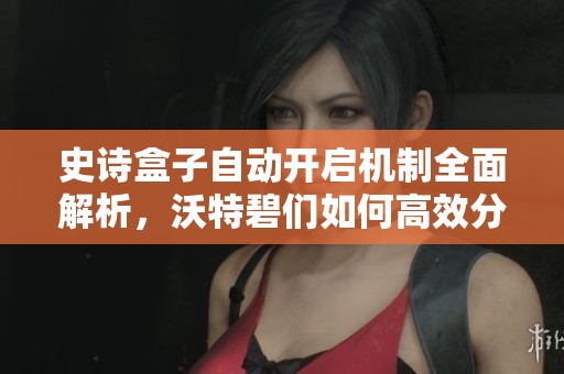 史诗盒子自动开启机制全面解析，沃特碧们如何高效分解装备