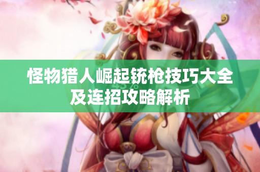 怪物猎人崛起铳枪技巧大全及连招攻略解析