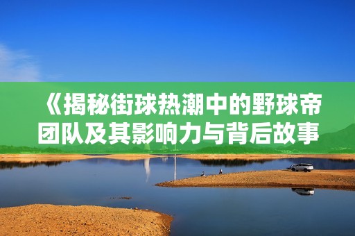 《揭秘街球热潮中的野球帝团队及其影响力与背后故事》