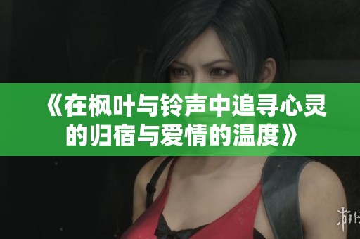 《在枫叶与铃声中追寻心灵的归宿与爱情的温度》
