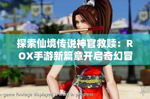探索仙境传说神官救赎：ROX手游新篇章开启奇幻冒险旅程