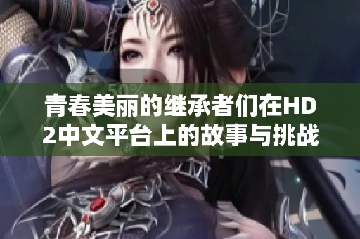 青春美丽的继承者们在HD2中文平台上的故事与挑战