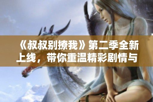 《叔叔别撩我》第二季全新上线，带你重温精彩剧情与感人瞬间