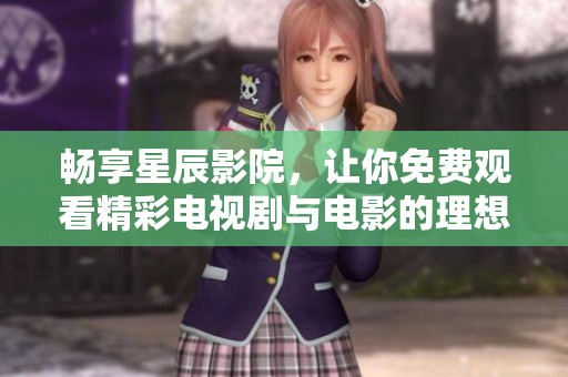 畅享星辰影院，让你免费观看精彩电视剧与电影的理想平台