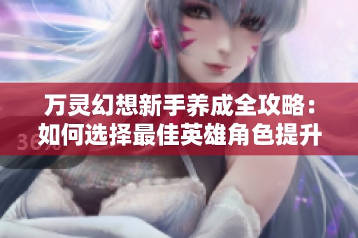 万灵幻想新手养成全攻略：如何选择最佳英雄角色提升实力