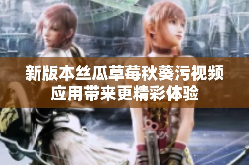 新版本丝瓜草莓秋葵污视频应用带来更精彩体验
